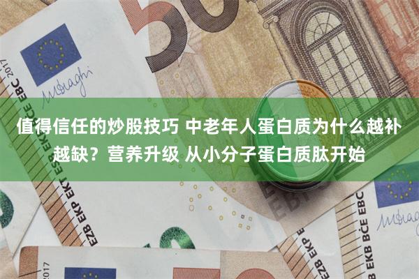 值得信任的炒股技巧 中老年人蛋白质为什么越补越缺？营养升级 从小分子蛋白质肽开始