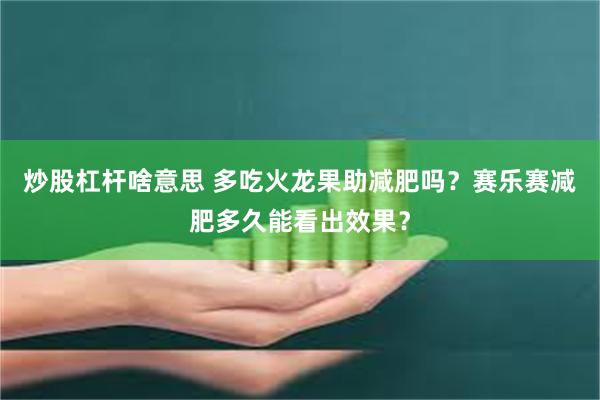 炒股杠杆啥意思 多吃火龙果助减肥吗？赛乐赛减肥多久能看出效果？