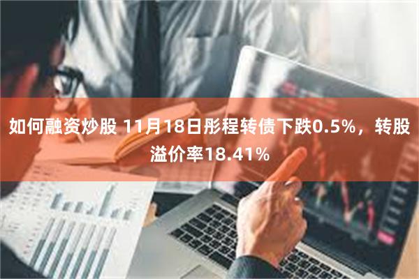 如何融资炒股 11月18日彤程转债下跌0.5%，转股溢价率18.41%