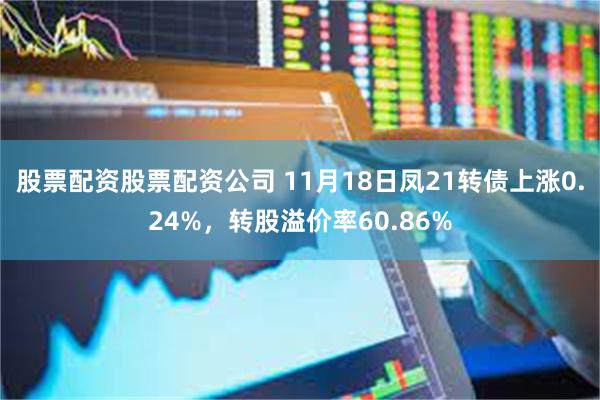 股票配资股票配资公司 11月18日凤21转债上涨0.24%，转股溢价率60.86%