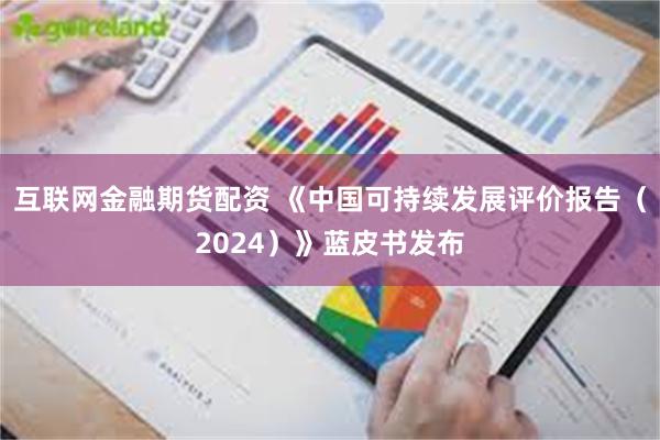 互联网金融期货配资 《中国可持续发展评价报告（2024）》蓝皮书发布