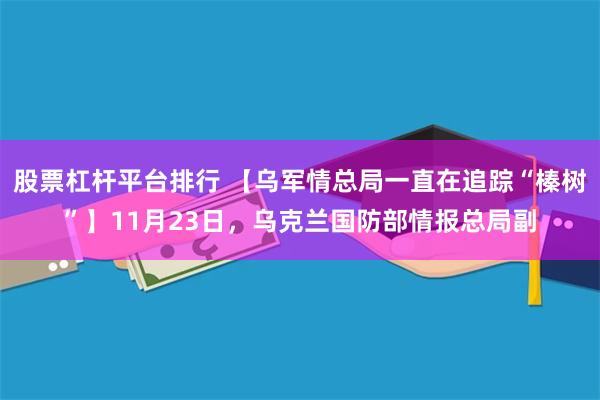 股票杠杆平台排行 【乌军情总局一直在追踪“榛树”】11月23日，乌克兰国防部情报总局副