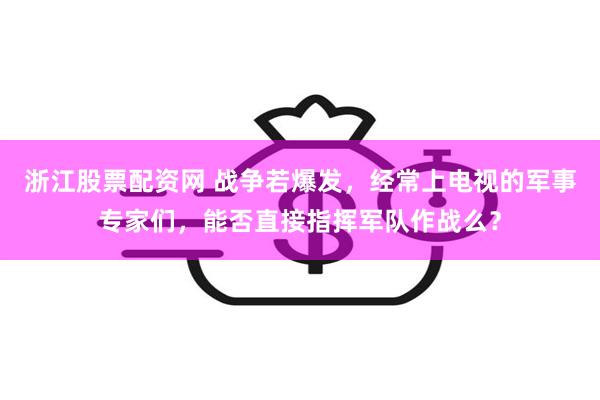 浙江股票配资网 战争若爆发，经常上电视的军事专家们，能否直接指挥军队作战么？