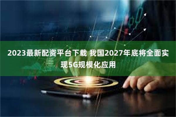 2023最新配资平台下载 我国2027年底将全面实现5G规模化应用