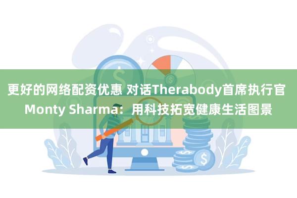 更好的网络配资优惠 对话Therabody首席执行官 Monty Sharma：用科技拓宽健康生活图景