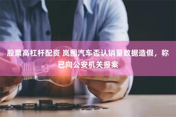 股票高杠杆配资 岚图汽车否认销量数据造假，称已向公安机关报案