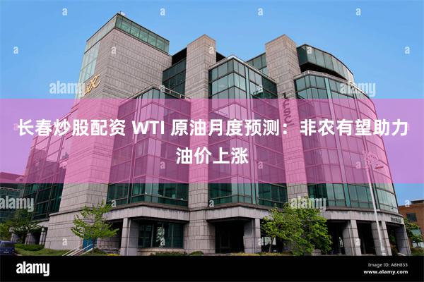 长春炒股配资 WTI 原油月度预测：非农有望助力油价上涨