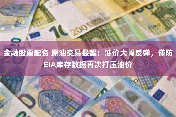 金融股票配资 原油交易提醒：油价大幅反弹，谨防EIA库存数据再次打压油价