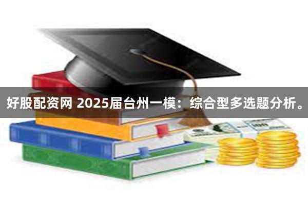 好股配资网 2025届台州一模：综合型多选题分析。