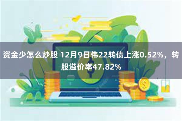 资金少怎么炒股 12月9日伟22转债上涨0.52%，转股溢价率47.82%