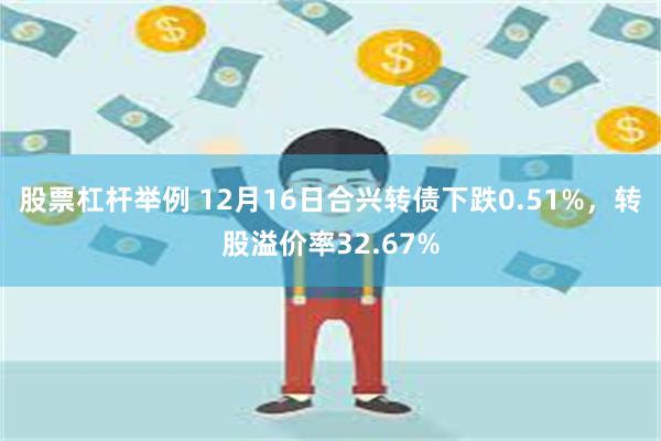 股票杠杆举例 12月16日合兴转债下跌0.51%，转股溢价率32.67%