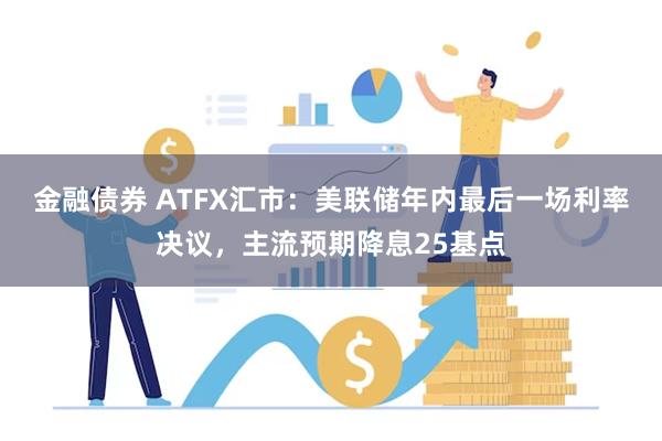 金融债券 ATFX汇市：美联储年内最后一场利率决议，主流预期降息25基点