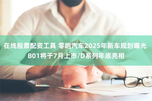 在线股票配资工具 零跑汽车2025年新车规划曝光 B01将于7月上市/D系列年底亮相