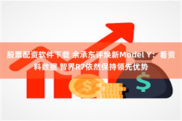 股票配资软件下载 余承东评焕新Model Y：看资料数据 智界R7依然保持领先优势