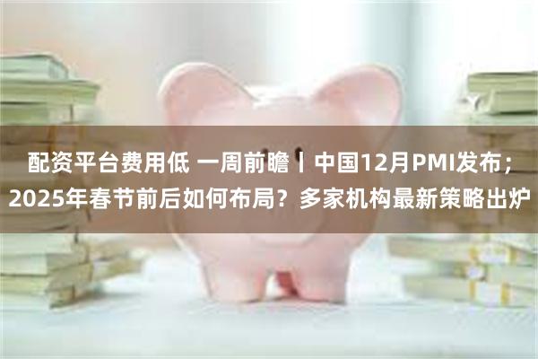 配资平台费用低 一周前瞻丨中国12月PMI发布；2025年春节前后如何布局？多家机构最新策略出炉