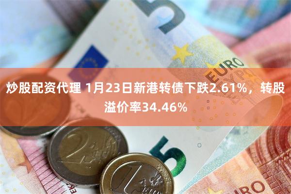 炒股配资代理 1月23日新港转债下跌2.61%，转股溢价率34.46%