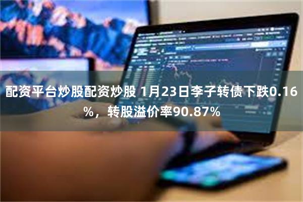 配资平台炒股配资炒股 1月23日李子转债下跌0.16%，转股溢价率90.87%