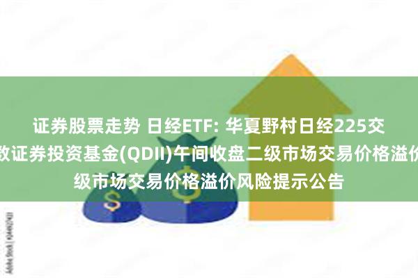 证券股票走势 日经ETF: 华夏野村日经225交易型开放式指数证券投资基金(QDII)午间收盘二级市场交易价格溢价风险提示公告