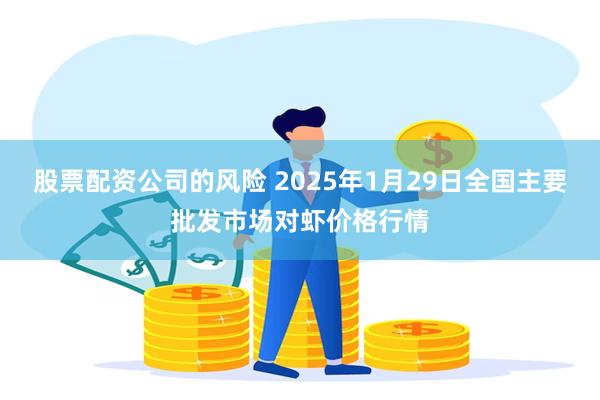 股票配资公司的风险 2025年1月29日全国主要批发市场对虾价格行情