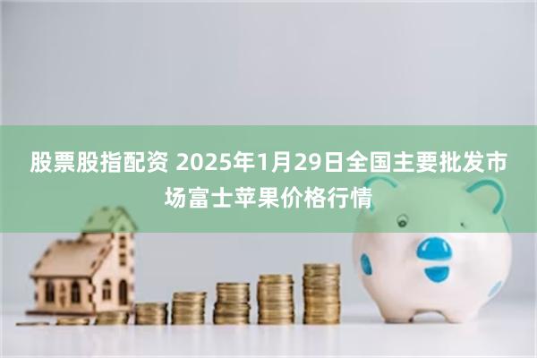 股票股指配资 2025年1月29日全国主要批发市场富士苹果价格行情