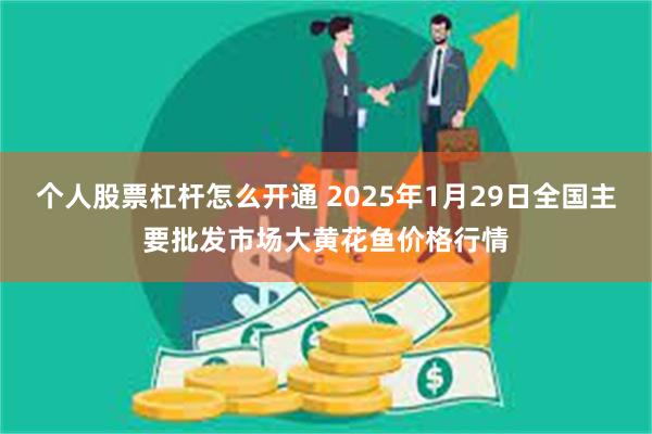 个人股票杠杆怎么开通 2025年1月29日全国主要批发市场大黄花鱼价格行情