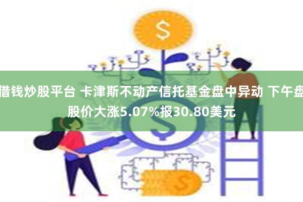 借钱炒股平台 卡津斯不动产信托基金盘中异动 下午盘股价大涨5.07%报30.80美元