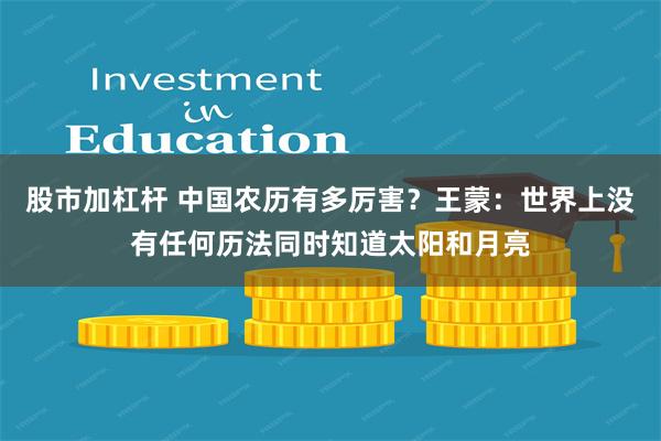 股市加杠杆 中国农历有多厉害？王蒙：世界上没有任何历法同时知道太阳和月亮