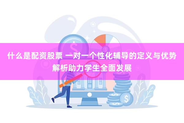 什么是配资股票 一对一个性化辅导的定义与优势解析助力学生全面发展