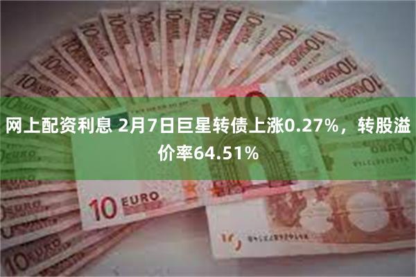 网上配资利息 2月7日巨星转债上涨0.27%，转股溢价率64.51%