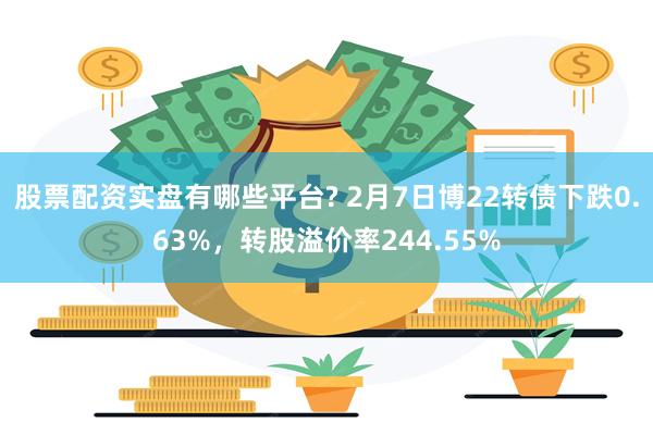 股票配资实盘有哪些平台? 2月7日博22转债下跌0.63%，转股溢价率244.55%