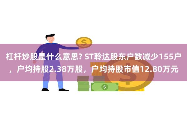 杠杆炒股是什么意思? ST聆达股东户数减少155户，户均持股2.38万股，户均持股市值12.80万元