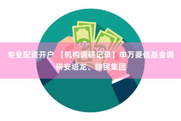 专业配资开户 【机构调研记录】申万菱信基金调研安培龙、健民集团