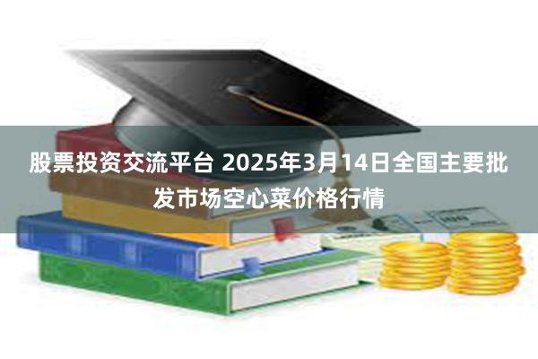 股票投资交流平台 2025年3月14日全国主要批发市场空心菜价格行情