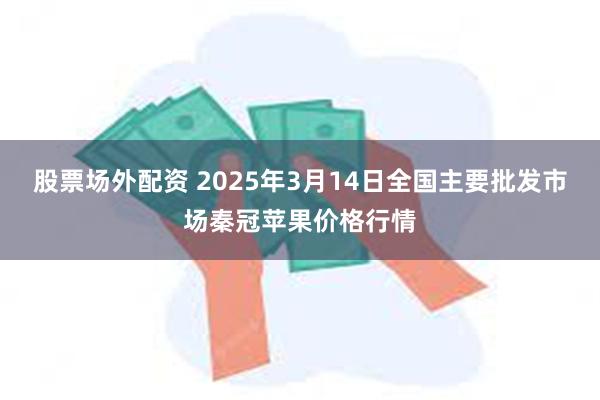 股票场外配资 2025年3月14日全国主要批发市场秦冠苹果价格行情