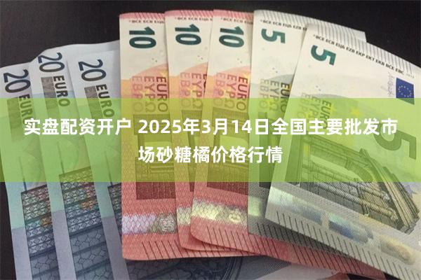 实盘配资开户 2025年3月14日全国主要批发市场砂糖橘价格行情