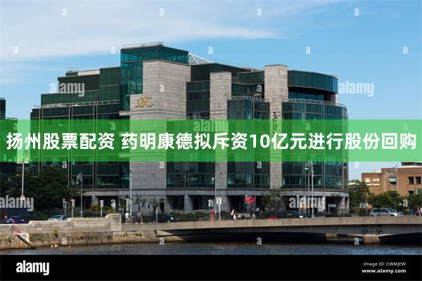 扬州股票配资 药明康德拟斥资10亿元进行股份回购