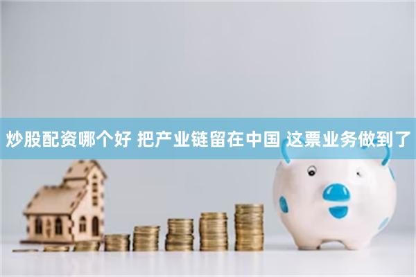 炒股配资哪个好 把产业链留在中国 这票业务做到了