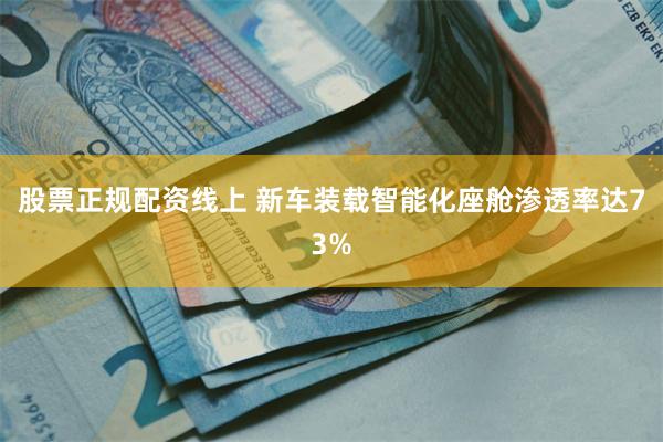 股票正规配资线上 新车装载智能化座舱渗透率达73%