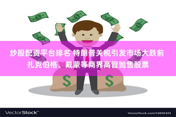 炒股配资平台排名 特朗普关税引发市场大跌前 扎克伯格、戴蒙等商界高管抛售股票