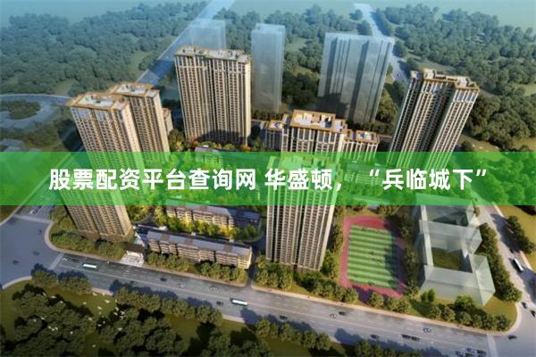 股票配资平台查询网 华盛顿， “兵临城下”