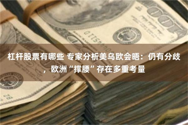 杠杆股票有哪些 专家分析美乌欧会晤：仍有分歧，欧洲“撑腰”存在多重考量