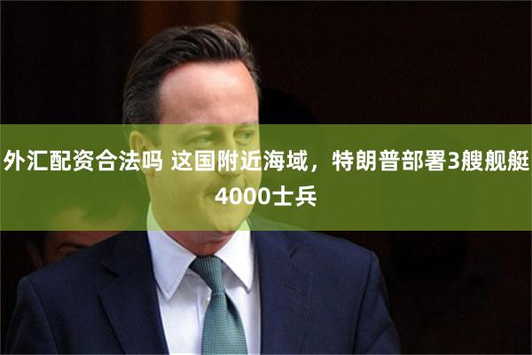 外汇配资合法吗 这国附近海域，特朗普部署3艘舰艇4000士兵