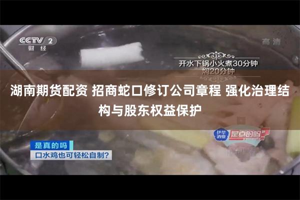 湖南期货配资 招商蛇口修订公司章程 强化治理结构与股东权益保护