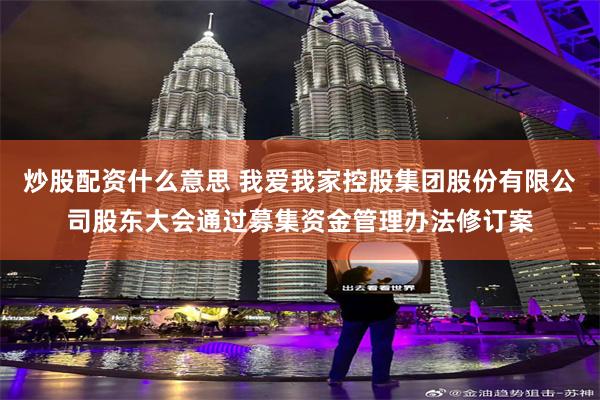 炒股配资什么意思 我爱我家控股集团股份有限公司股东大会通过募集资金管理办法修订案