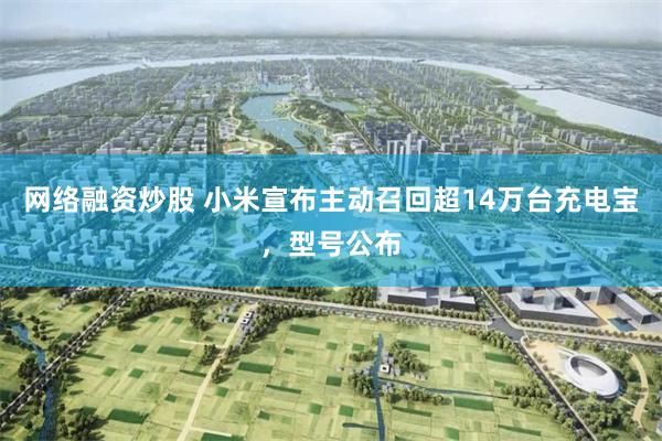 网络融资炒股 小米宣布主动召回超14万台充电宝，型号公布