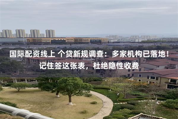 国际配资线上 个贷新规调查：多家机构已落地！记住签这张表，杜绝隐性收费