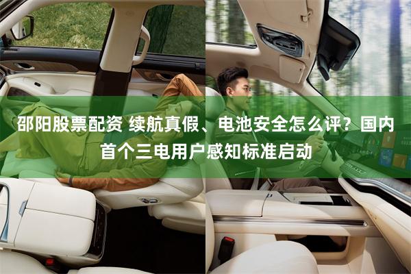 邵阳股票配资 续航真假、电池安全怎么评？国内首个三电用户感知标准启动