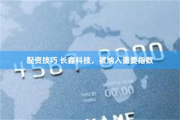 配资技巧 长鑫科技，被纳入重要指数