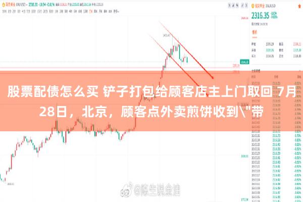 股票配债怎么买 铲子打包给顾客店主上门取回 7月28日，北京，顾客点外卖煎饼收到＂带