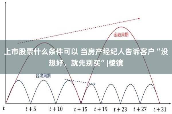 上市股票什么条件可以 当房产经纪人告诉客户“没想好，就先别买”|棱镜